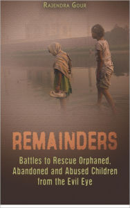 Remainders: Battles to Rescue Orphaned, Abandoned and Abused Children from the Evil Eye Rajendra Gour Author