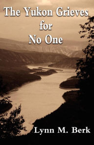 The Yukon Grieves for No One Lynn M Berk Author