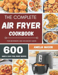 The Complete Air Fryer Recipes Cookbook: 600 Budget & Family Healthy Air Fryer Meals Cookbook for Beginners & Advanced Users Amelia Mason Author