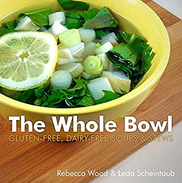 The Whole Bowl : Gluten-Free, Dairy-free Soups and Stews by Rebecca, Scheintaub, Leda Wood