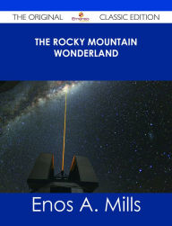 The Rocky Mountain Wonderland - The Original Classic Edition Enos A. Mills Author