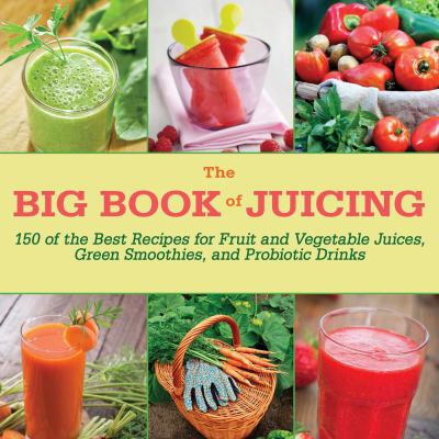 The Big Book of Juicing : 150 of the Best Recipes for Fruit and Vegetable Juices, Green Smoothies, and Probiotic Drinks by Skyhorse Publishing