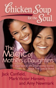 Chicken Soup for the Soul: The Magic of Mothers & Daughters: 101 Inspirational and Entertaining Stories about That Special Bond Jack Canfield Author