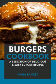 Burgers Cookbook: A Selection of Delicious & Easy Burger Recipes Anna Ramsey Author
