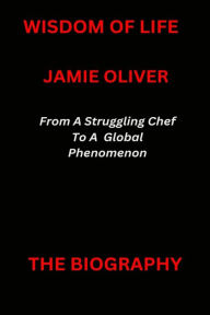 Jamie Oliver Book: From A Struggling Chef To A Global Phenomenon. Wisdom Of Life Author