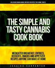 The Simple & Tasty Cannabis Cook Book (Delicious Marijuana Infused Recipes for Home Chefs): Medicated Breakfast, Entrees, Desserts, Snacks and Appetiz