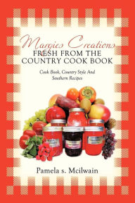 MARGIES CREATIONS FRESH FROM THE COUNTRY COOK BOOK: COOK BOOK, COUNTRY STYLE AND SOUTHERN RECIPES PAMELA S. MCILWAIN Author