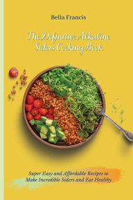The Definitive Alkaline Siders Cooking Book: Super Easy and Affordable Recipes to Make Incredible Siders and Eat Healthy Bella Francis Author