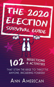 The 2020 Election Survival Guide: 102 Reflections & Activities That Stem The Urge to Throttle Anyone Including Yourself Ann American Author