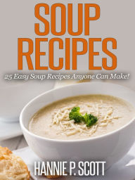 Soup Recipes: 25 Easy Soup Recipes Anyone Can Make! Hannie P. Scott Author
