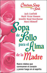 Sopa de Pollo para Alma de la Madre: Nuevo relatos que conmueven el coraz�n y ponen fuego en el esp�ritu Jack Canfield Author