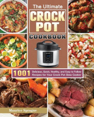 The Ultimate Crock Pot Cookbook: 1001 Delicious, Quick, Healthy, and Easy to Follow Recipes for Your Crock Pot Slow Cooker Maurice Sprague Author