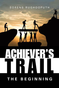 Achiever's Trail - the Beginning Sorens Rughooputh Author