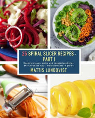 25 Spiral Slicer Recipes - Part 1: Cooking classic, paleo and vegetarian dishes the spiralized way - measurements in grams Mattis Lundqvist Author