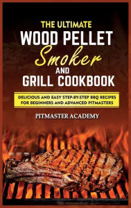 The Ultimate Wood Pellet Smoker and Grill Cookbook: Delicious and Easy Step-by-Step BBQ Recipes for Beginners and Advanced Pitmasters Pitmaster Academ