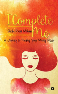 I Complete Me: A Journey to Finding Your Missing Pieces Sheila Ram Mohan Author