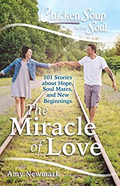 Chicken Soup for the Soul: the Miracle of Love : 101 Stories about Hope, Soul Mates and New Beginnings by Amy Newmark