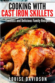 Cooking with Cast Iron Skillets: Timeless and Delicious Family Recipes Louise Davidson Author