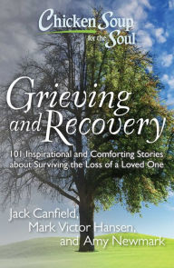 Chicken Soup for the Soul: Grieving and Recovery: 101 Inspirational and Comforting Stories about Surviving the Loss of a Loved One Jack Canfield Autho