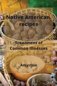 Native American recipes: Treatment of Common Illnesses Amy riux Author