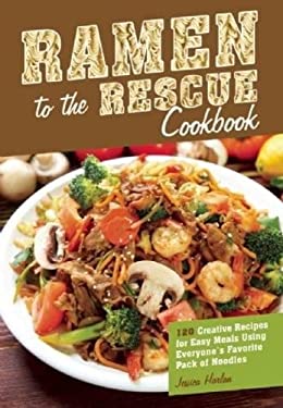 Ramen to the Rescue Cookbook : 120 Creative Recipes for Easy Meals Using Everyone's Favorite Pack of Noodles by Jessica Harlan
