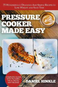 Pressure Cooker Made Easy: 75 Wonderfully Delicious And Simple Recipes to Lose Weight and Save Time Marvin Delgado Author