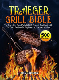 Traeger Grill Bible: The Complete Wood Pellet Grill & Smoker Cookbook with 500 Tasty Recipes for Beginners and Advanced User Eula J. Nelson Author