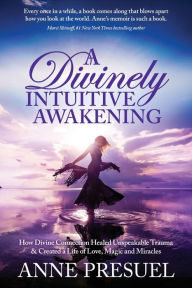 A Divinely Intuitive Awakening: How Divine Connection Healed Unspeakable Trauma and Created a Life of Love, Magic and Miracles Anne Presuel Author