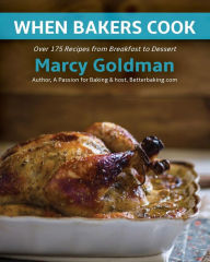 When Bakers Cook: Breakfast to Dessert, Over 175 Fabulous Recipes for Family and Friends Marcy Goldman Author