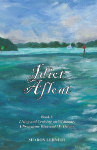Idiot Afloat, Book I, Living and Cruising on Wishbone, Ultramarine Blue and My Detour Sharon Lehnert Author