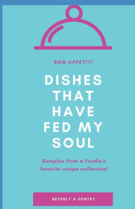 Dishes That Have Fed My Soul: Samples From a Foodie's Favorite Recipe Collection! Beverly Gentry Author