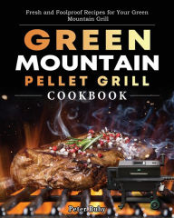 Green Mountain Pellet Grill Cookbook: Fresh and Foolproof Recipes for Your Green Mountain Grill Peter Ruby Author