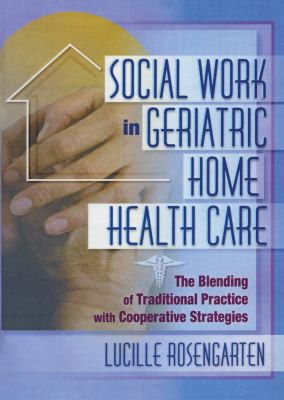 Social Work in Geriatric Home Health Care : The Blending of Traditional Practice with Cooperative Strategies by Lucille Rosengarten