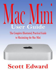 Mac Mini User Guide: The Complete Illustrated, Practical Guide to Maximizing the Mac Mini Scott Edward Author
