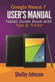 Google Nexus 7 User's Manual: Tablet Guide Book with Tips & Tricks! Shelby Johnson Author