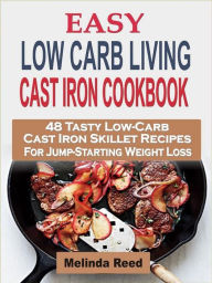 Easy Low Carb Living Cast Iron Cookbook: 48 Tasty Low-Carb Cast Iron Skillet Recipes For Jump-Starting Weight Loss Melinda Reed Author