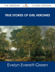 True Stories of Girl Heroines - The Original Classic Edition Evelyn Everett-Green Author