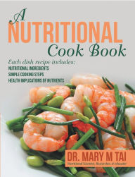 A Nutritional Cook Book: Each Dish Recipe Includes: Nutritional Ingredients Simple Cooking Steps Health Implications of Nutrients Dr. Mary M Tai Autho
