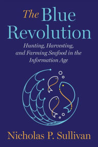 The Blue Revolution: Hunting, Harvesting, and Farming Seafood in the Information Age Nicholas Sullivan Author