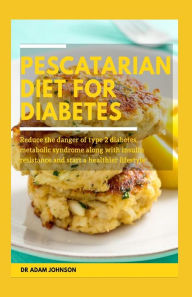 PESCATARIAN DIET FOR DIABETES: REDUCE THE DANGER OF TYPE 2 DIABETES, METABOLIC SYNDROME ALONG WITH INSULIN RESISTANCE AND START A HEALTHIER LIFESTYLE
