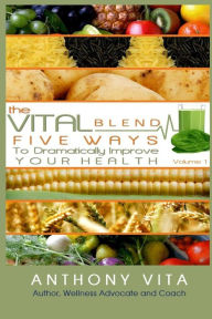 The Vital Blend: 5 Ways To Dramatically Improve Your Health Anthony Vita Author