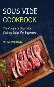 Sous Vide CookBook: The Complete Sous Vide Cooking Guide For Beginners Arthur Rodriquez Author