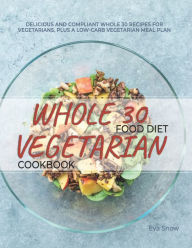 Whole 30 Vegetarian Food Diet Cookbook: Gluten-Free, Sugar-Free, Dairy-Free, Grain-Free and Paleo-Friendly Whole Food Vegetarian Recipes (Full Color E