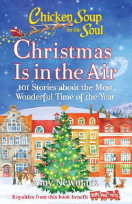 Chicken Soup for the Soul: Christmas Is In the Air: 101 Stories about the Most Wonderful Time of the Year Amy Newmark Author