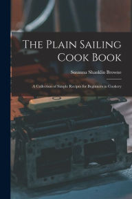 The Plain Sailing Cook Book; a Collection of Simple Recipes for Beginners in Cookery Browne Susanna Shanklin Author