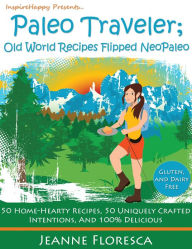 Paleo Traveler: Old World Recipes Flipped NeoPaleo Cookbook: 50 Home-hearty Recipes, 50 Uniquely Crafted Intentions, & 100% Delicious Jeanne Floresca