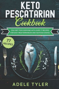 Keto Pescatarian Cookbook: Fish Diet For Everyone With Over 77 Recipes For Easy Mediterranean And Seafood Dishes Adele Tyler Author