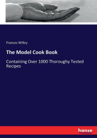 The Model Cook Book: Containing Over 1000 Thoroughy Tested Recipes Frances Willey Author