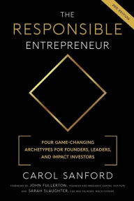 The Responsible Entrepreneur: Four Game-Changing Archtypes for Founders, Leaders, and Impact Investors Carol Sanford Author