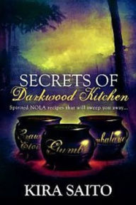 Secrets of Darkwood Kitchen. Spirited NOLA Recipes that will Sweep you Away... Kira Saito Author